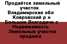  Продаётся земельный участок. - Владимирская обл., Ковровский р-н, Большие Всегодичи с. Недвижимость » Земельные участки продажа   